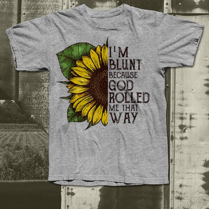 I am Blunt Because God Rolled Me That Way Sunflower shirt 4 - I am Blunt Because God Rolled Me That Way Sunflower shirt