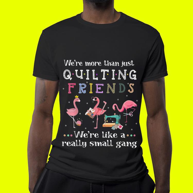 We're More Than Just Quilting Friends We're Like Small Gang Flamingo shirt We re More Than Just Quilting Friends We re Like Small Gang Flamingo shirt 4 - We're More Than Just Quilting Friends We're Like Small Gang Flamingo shirt