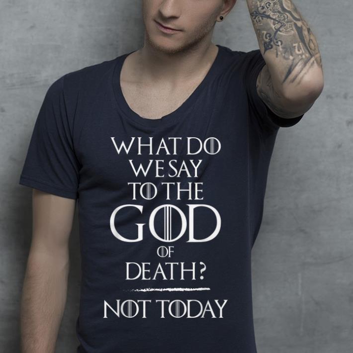 What Do We Say To The God of Death Not Today Game Of Throne shirt What Do We Say To The God of Death Not Today Game Of Throne shirt 4 - What Do We Say To The God of Death Not Today Game Of Throne shirt