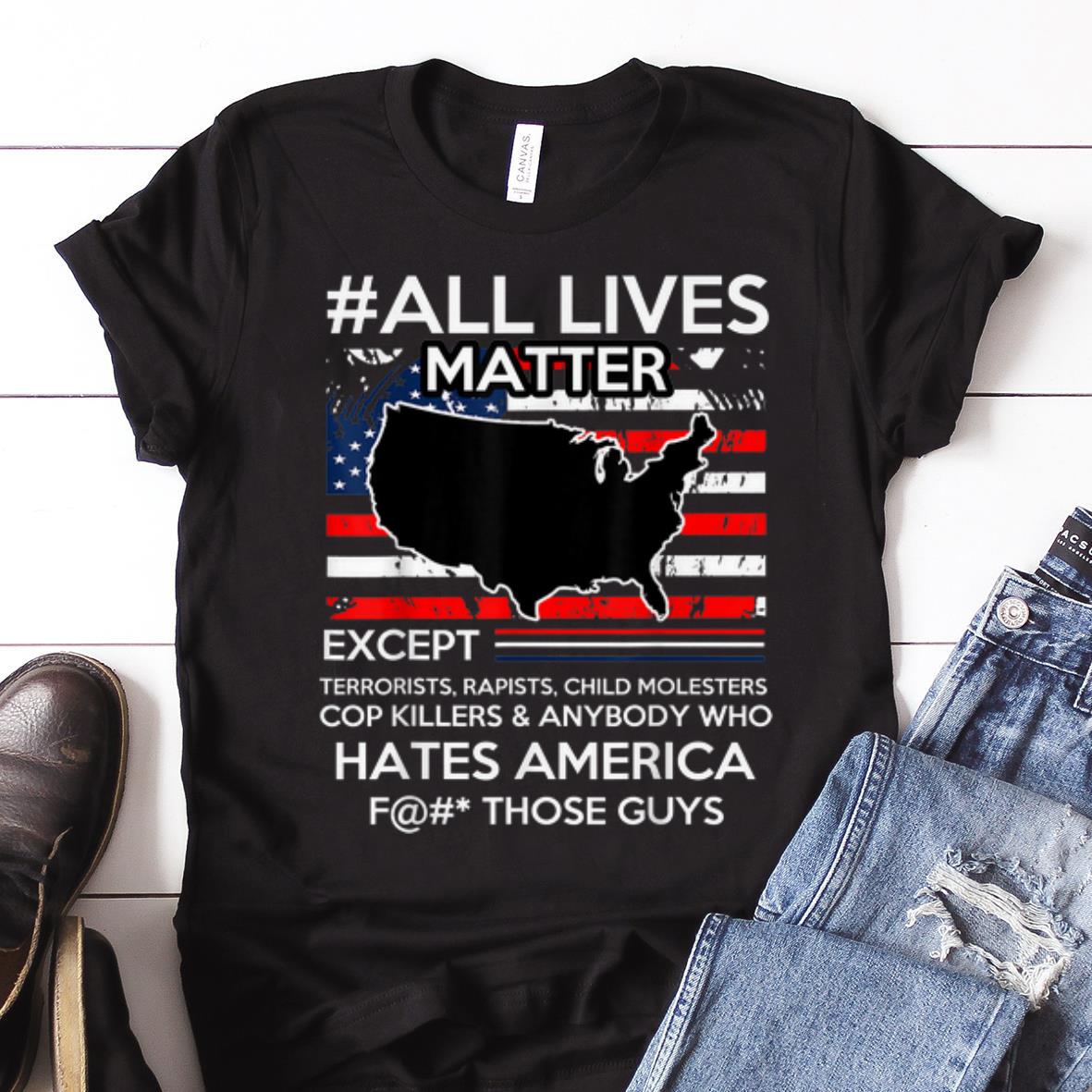 Nice All Lives Matter Except Hate America Fuck Those Guys American Flag guy tee 1 - Nice All Lives Matter Except Hate America Fuck Those Guys American Flag guy tee