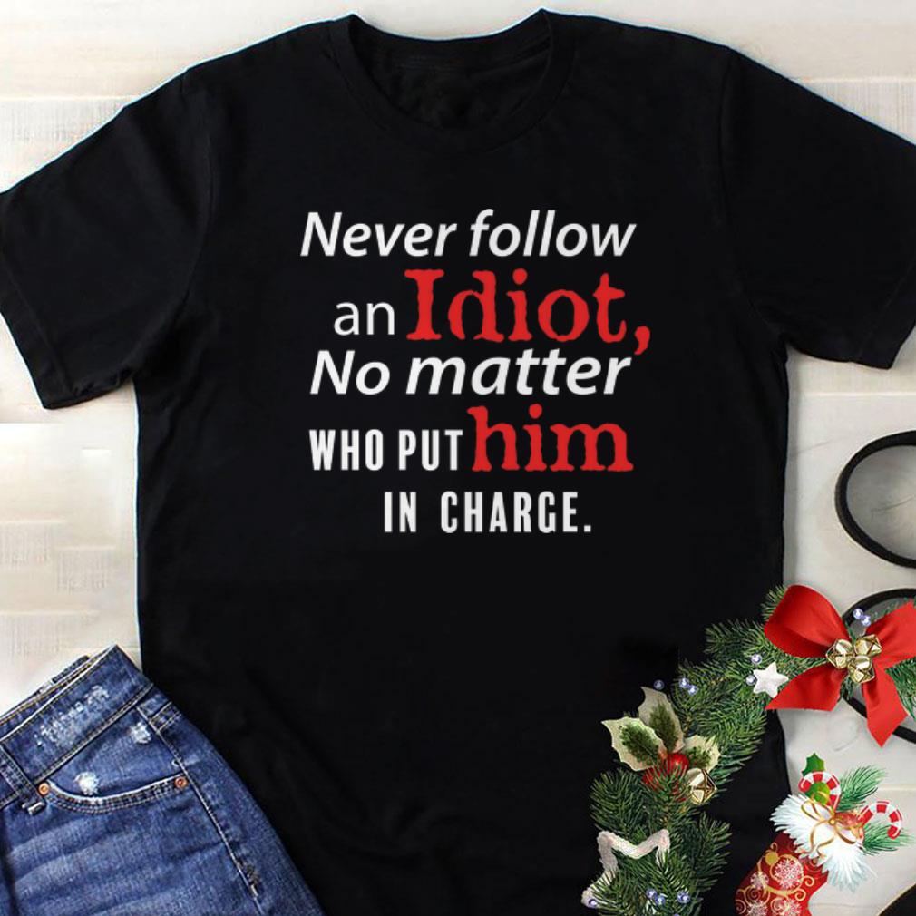 Original Never Follow An Idiot No Matter Who Put Him In Charge shirt 1 - Original Never Follow An Idiot No Matter Who Put Him In Charge shirt