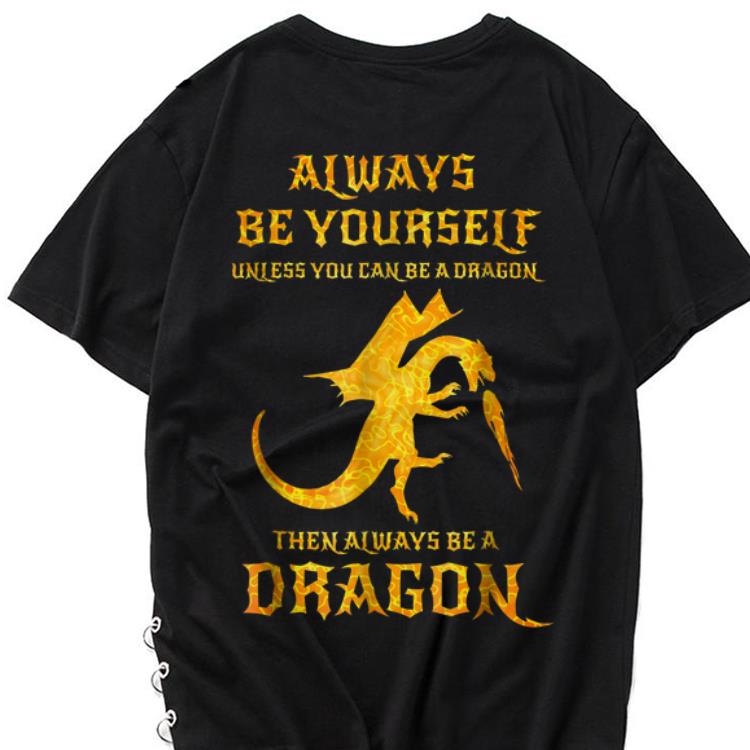 The best trend Always Be Yourself Unless You Can Be A Dragon Then Always Be A Dragon shirt 1 2 - The best trend Always Be Yourself Unless You Can Be A Dragon Then Always Be A Dragon shirt