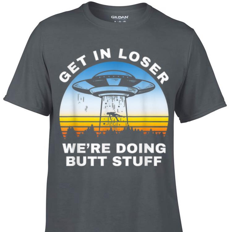 Awesome Get In Loser We re Doing Butt Stuff Alien Area 51 shirt 1 - Awesome Get In Loser We're Doing Butt Stuff Alien Area 51 shirt