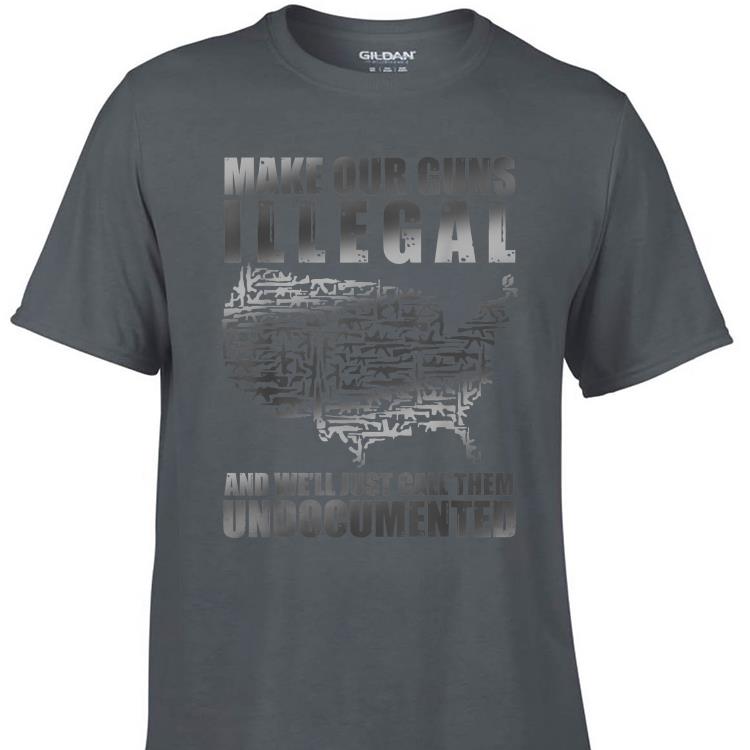 Awesome Make Our Guns Illegal And We ll Just Call them Undocumented shirt 1 - Awesome Make Our Guns Illegal And We'll Just Call them Undocumented shirt