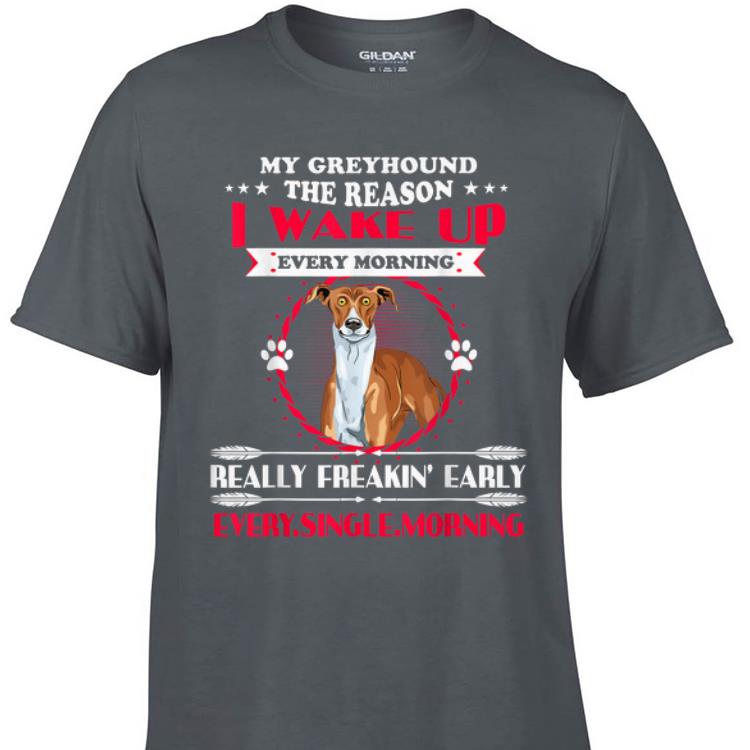 Awesome My Greyhound the Reason I Wake Up Every Morning Really Freakin Early Every Single Morning shirt 1 - Awesome My Greyhound the Reason I Wake Up Every Morning Really Freakin Early Every Single Morning shirt