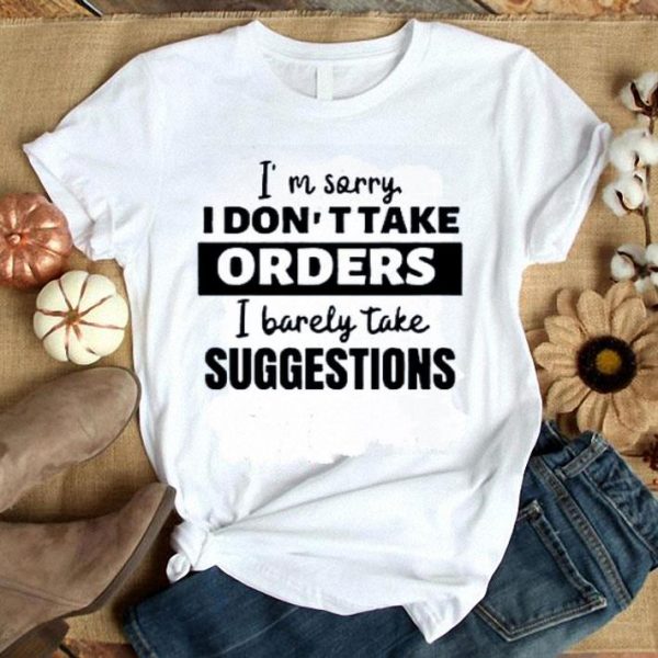 Hot I’m Sorry I Don’t Take Orders I Barely Take Suggestions shirt