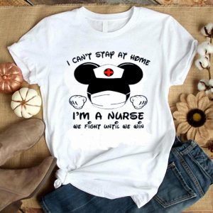 Hot I Can’t Stay At Home I’m A Nurse We Fight Until We Win shirt
