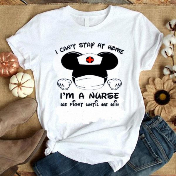 Hot I Can’t Stay At Home I’m A Nurse We Fight Until We Win shirt
