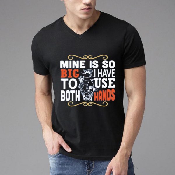 Nice Fish Mine Is So Big I Have To Use Both Hands Shirt