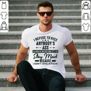 I Refuse To Kiss Anybodys Ass Stay Mad Because I Dont Give A Fuck