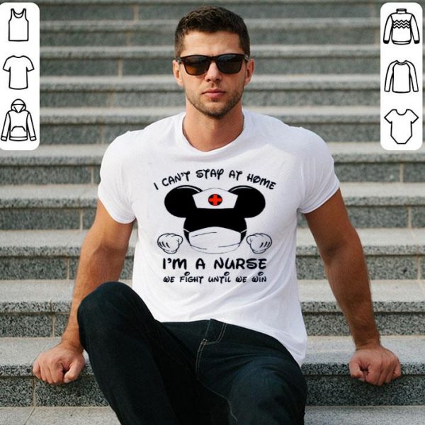 Hot I Can’t Stay At Home I’m A Nurse We Fight Until We Win shirt
