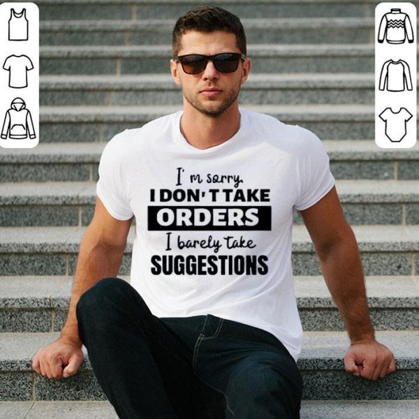 Hot I’m Sorry I Don’t Take Orders I Barely Take Suggestions shirt