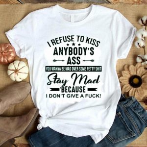 I Refuse To Kiss Anybodys Ass Stay Mad Because I Dont Give A Fuck