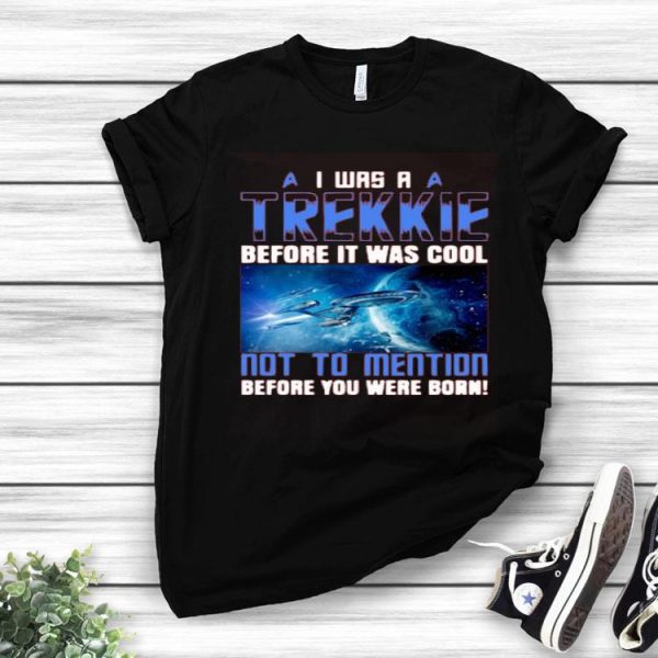Nice I Was A Trekkie Before It Was Cool Not To Mention Before You Were Born Shirt