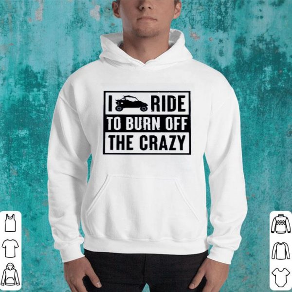 Hot Side By Side UTV I Ride To Burn Off The Crazy Ladies shirt