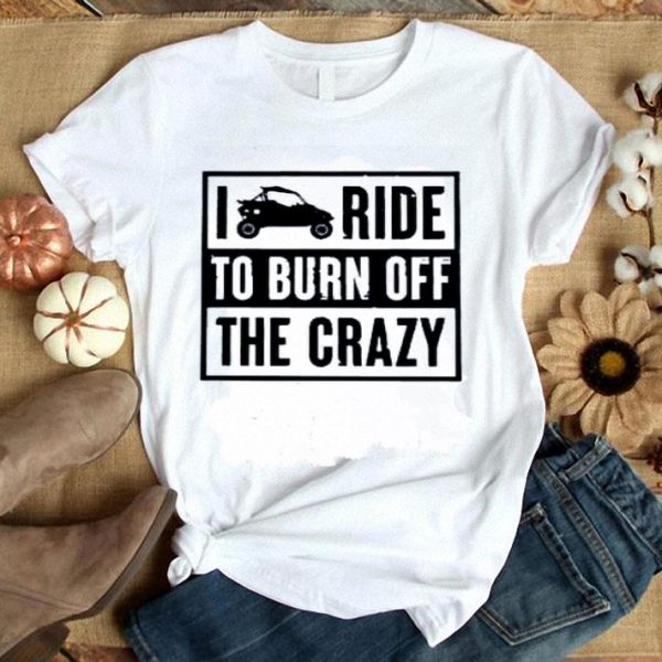 Hot Side By Side UTV I Ride To Burn Off The Crazy Ladies shirt