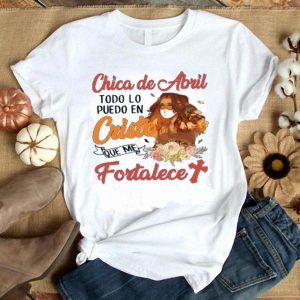 Hot Chica De Abril Todo Lo Puedo En Cristo Que Me Fortalece shirt