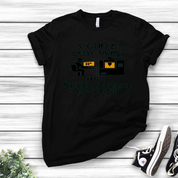 Nice I Can’t Stay Home I’m A Machine Operator Essential shirt