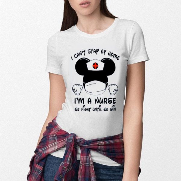 Hot I Can’t Stay At Home I’m A Nurse We Fight Until We Win shirt