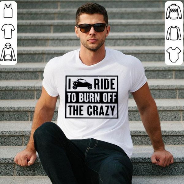 Hot Side By Side UTV I Ride To Burn Off The Crazy Ladies shirt