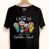 Hot When I Grow Up I Want To Be A Golden Girl shirt