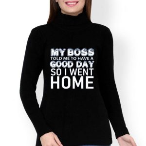My Boss Told Me To Have A Good Day So I Went Home Shirt