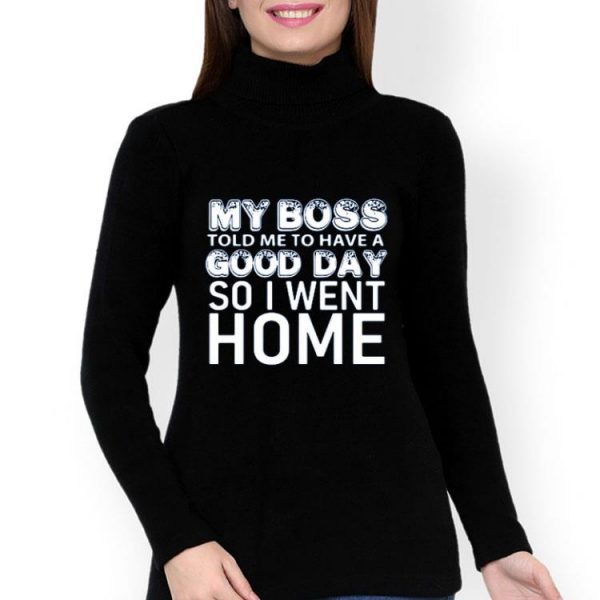 My Boss Told Me To Have A Good Day So I Went Home Shirt