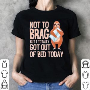 Not To Brag But I Totally Got Out Of Bed Today Sloth Shirt