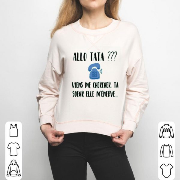 Allo Tata Viens Me Chercher Ta Soeur Elle M’énerve Shirt