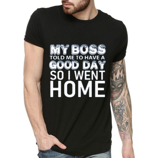 My Boss Told Me To Have A Good Day So I Went Home Shirt