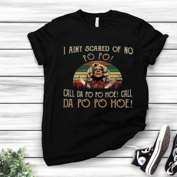 Madea I Ain’t Scared Of No Po Po Call Dal Po Po Hoe Call Da Po Po Hoe Shirt
