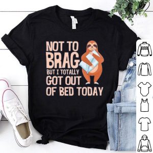 Not To Brag But I Totally Got Out Of Bed Today Sloth Shirt