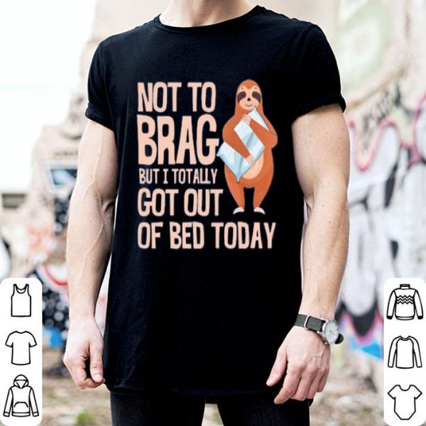 Not To Brag But I Totally Got Out Of Bed Today Sloth Shirt