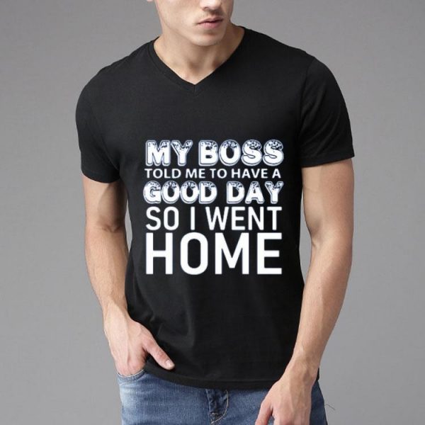 My Boss Told Me To Have A Good Day So I Went Home Shirt