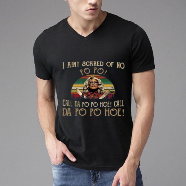 Madea I Ain’t Scared Of No Po Po Call Dal Po Po Hoe Call Da Po Po Hoe Shirt