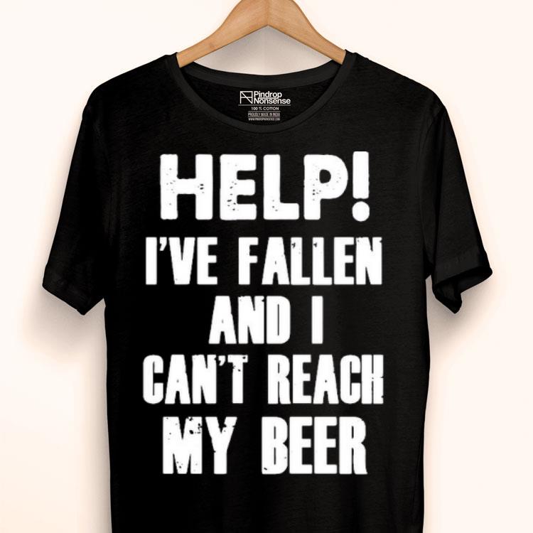 Help I’ve Fallen And I Can’t Reach My Beer Shirt
