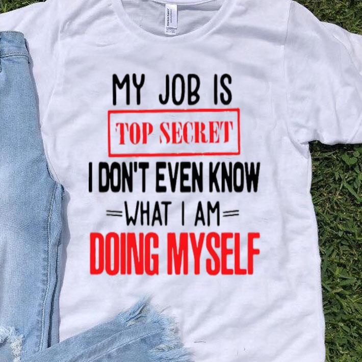 My Job Is Top Secret I Don’t Even Know What I Am Doing Myself Shirt