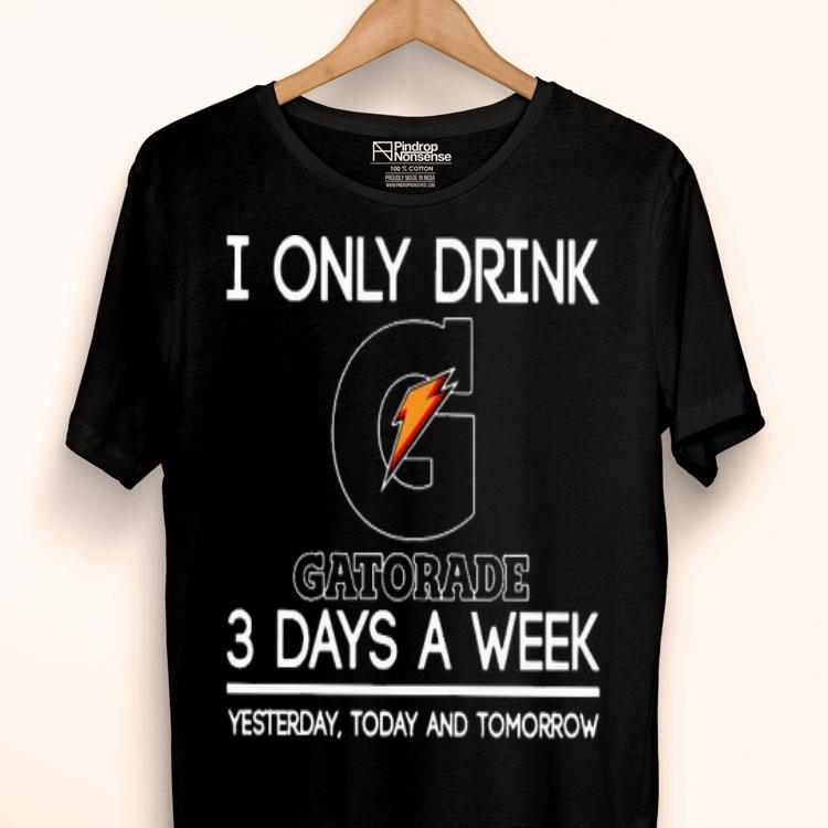I Only Drink Gatorade 3 Days A Week Yesterday Today And Tomorrow Shirt