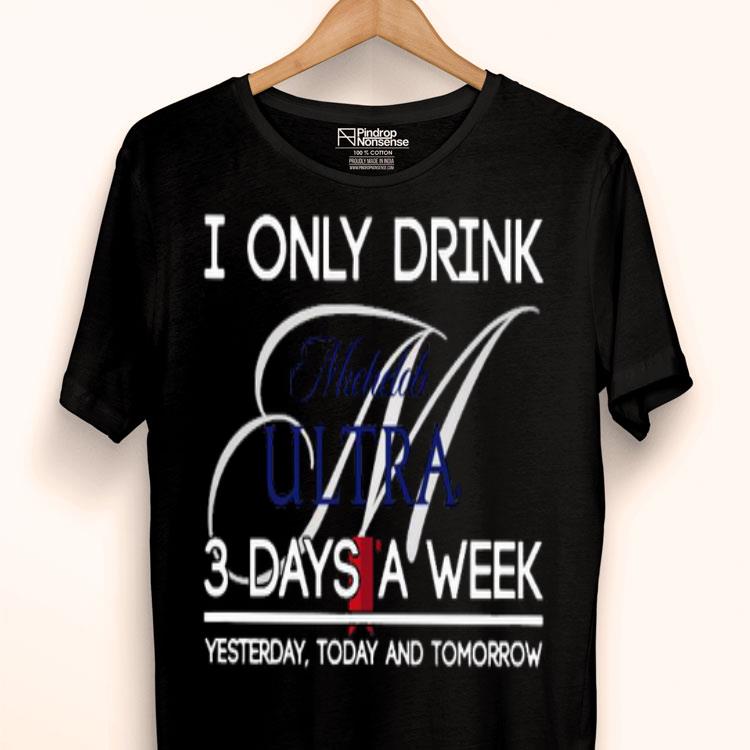I Only Drink Michelob Ultra 3 Days A Week Yesterday Today And Tomorrow Shirt