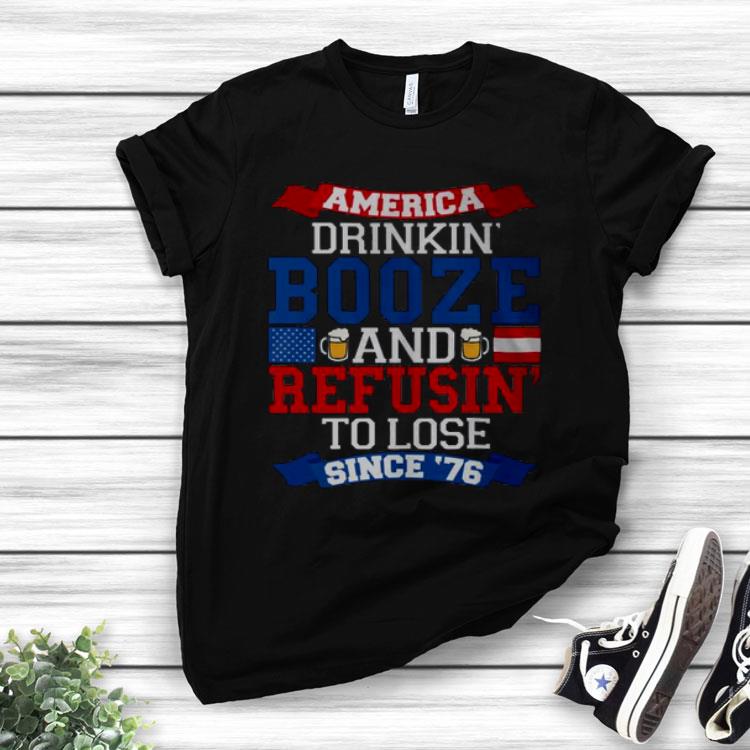 America Drinkin’ Booze And Refusin’ To Lose Since 76 Shirt