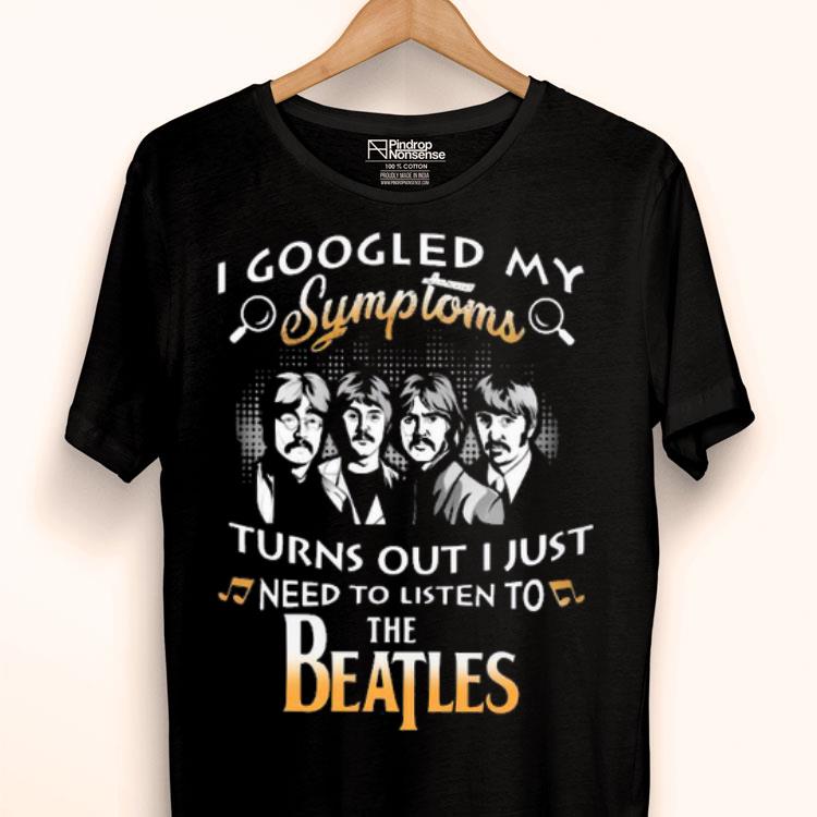 I Googled My Symptoms Turns Out I Just Need To Listen To The Beatles Shirt