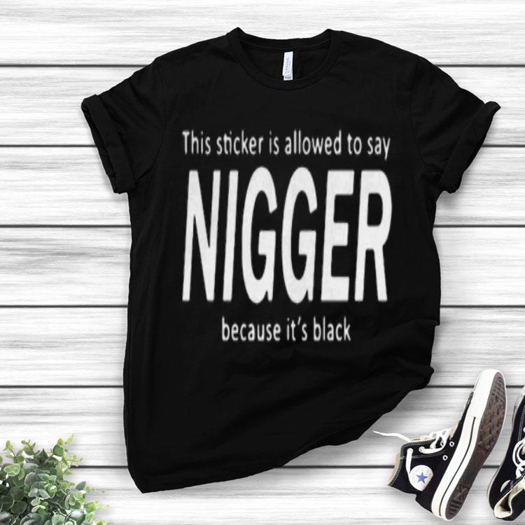 This Sticker Is Allowed Say Nigger Because It’s Black Shirt