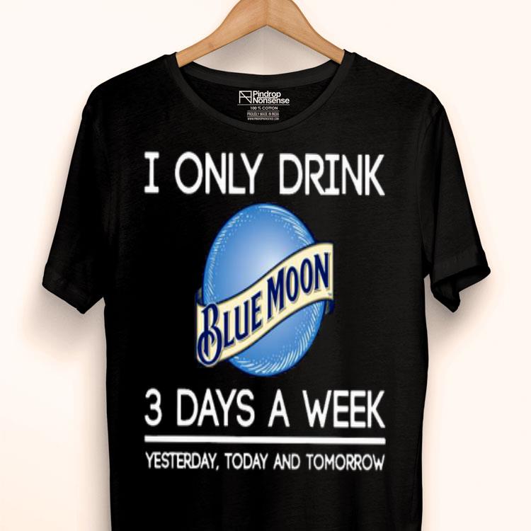 I Only Drink Blue Moon 3 Days A Week Yesterday Today And Tomorrow Shirt