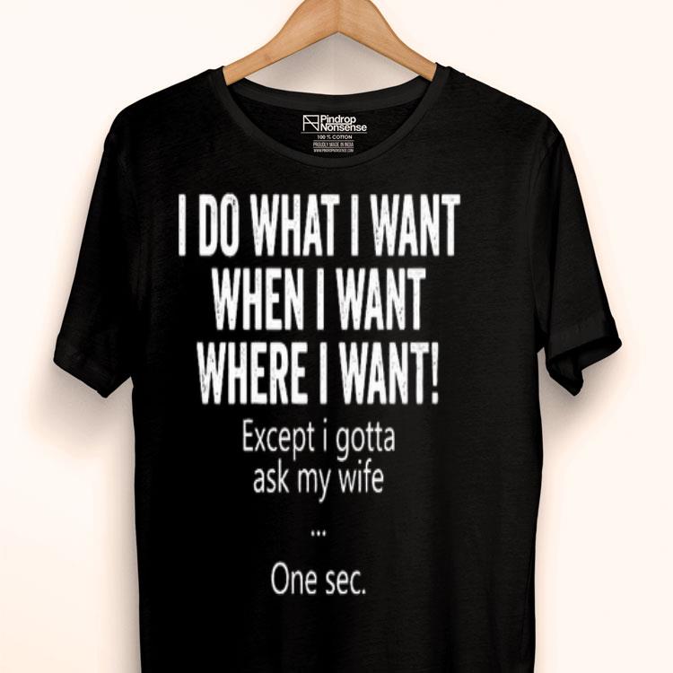 I Do What I Want When I Want Where I Want Except I Gotta Ask My Wife One Sec Shirt