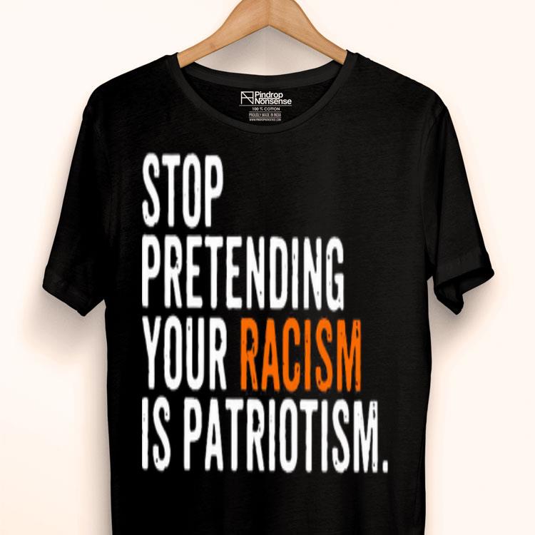 Stop Pretending Your Racism Is Patriotism Shirt