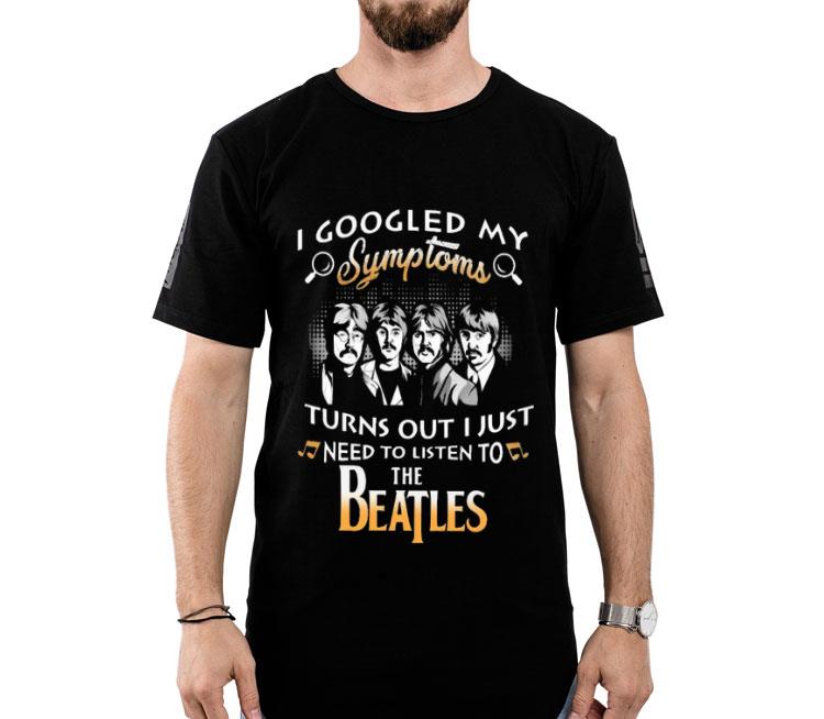 I Googled My Symptoms Turns Out I Just Need To Listen To The Beatles Shirt