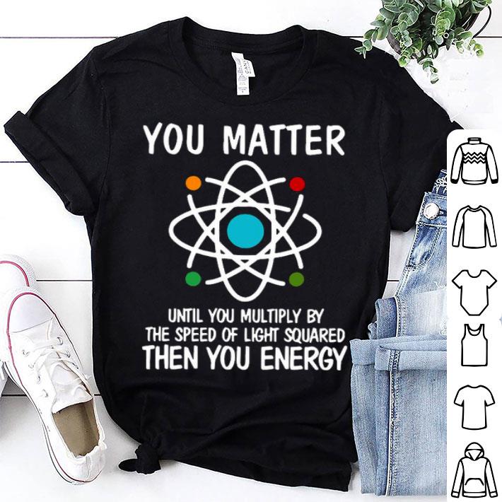You Matter Until You Multiply By The Speed Of Light Squared Shirt