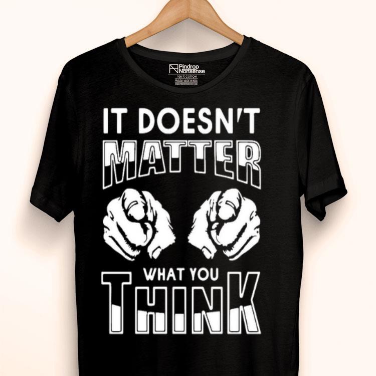 It Doesn’t Matter What You Think Shirt