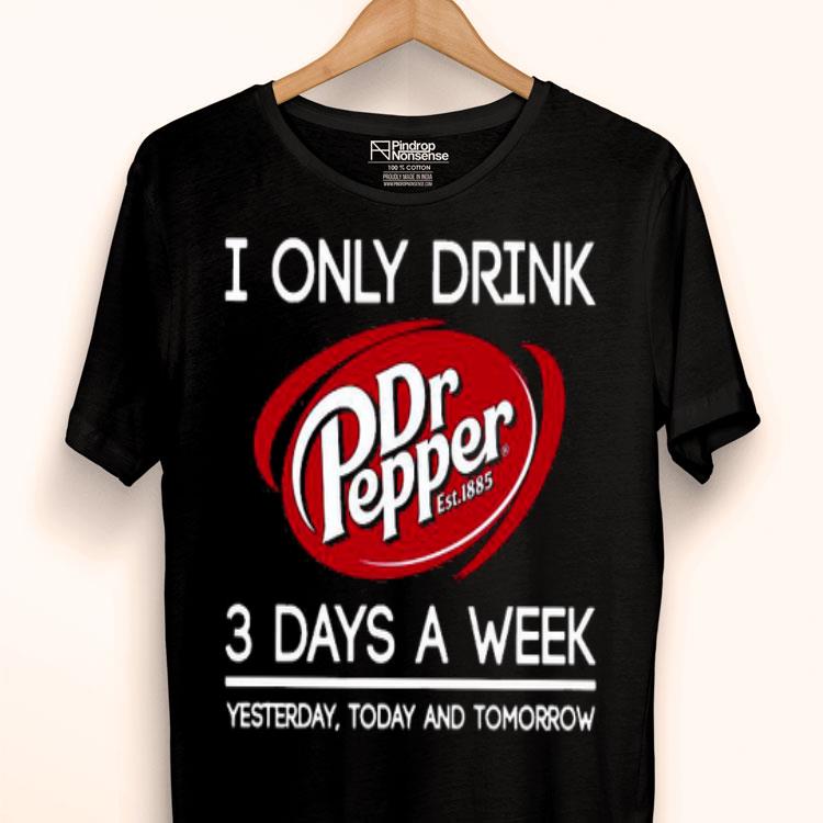I Only Drink Dr Pepper est 1885 3 Days A Week Yesterday Today And Tomorrow Shirt