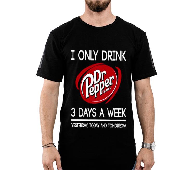 I Only Drink Dr Pepper est 1885 3 Days A Week Yesterday Today And Tomorrow Shirt